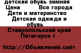 детская обувь зимняя › Цена ­ 800 - Все города Дети и материнство » Детская одежда и обувь   . Ставропольский край,Пятигорск г.